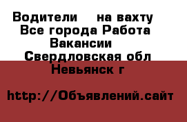 Водители BC на вахту. - Все города Работа » Вакансии   . Свердловская обл.,Невьянск г.